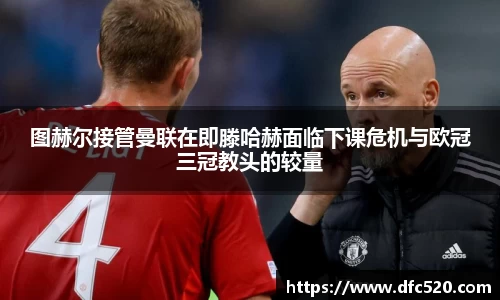 图赫尔接管曼联在即滕哈赫面临下课危机与欧冠三冠教头的较量