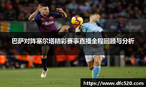 巴萨对阵塞尔塔精彩赛事直播全程回顾与分析