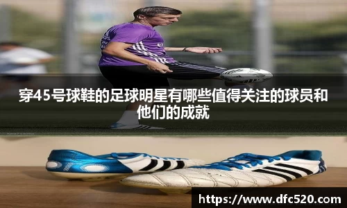 穿45号球鞋的足球明星有哪些值得关注的球员和他们的成就